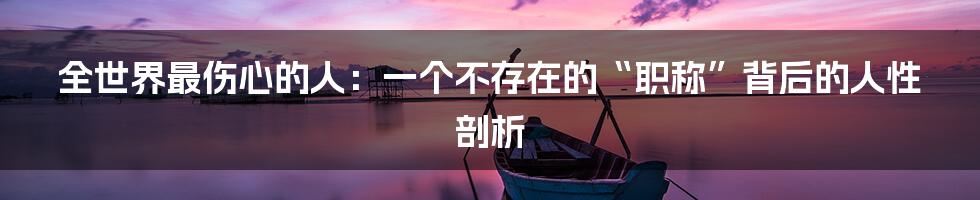 全世界最伤心的人:一个不存在的“职称”背后的人性剖析