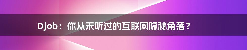 Djob:你从未听过的互联网隐秘角落?