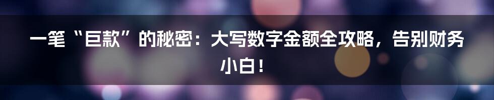 一笔“巨款”的秘密:大写数字金额全攻略,告别财务小白!