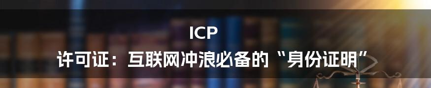ICP 许可证:互联网冲浪必备的“身份证明”