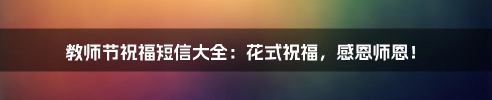 教师节祝福短信大全:花式祝福,感恩师恩!