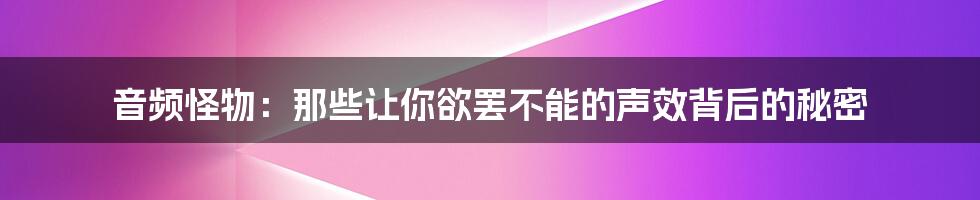 音频怪物:那些让你欲罢不能的声效背后的秘密