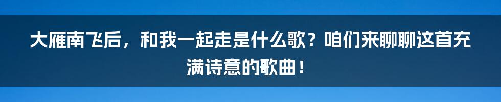 大雁南飞后,和我一起走是什么歌?咱们来聊聊这首充满诗意的歌曲!