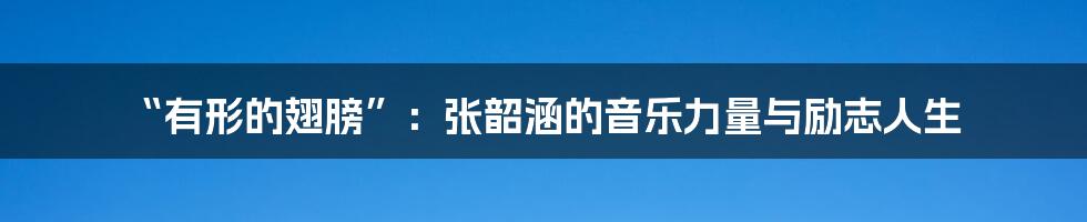 “有形的翅膀”:张韶涵的音乐力量与励志人生