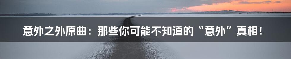 意外之外原曲：那些你可能不知道的“意外”真相！