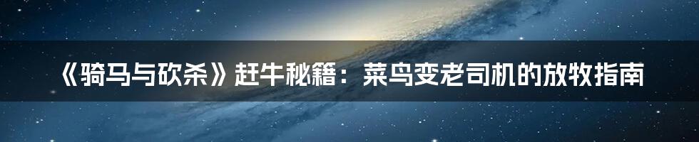 《骑马与砍杀》赶牛秘籍:菜鸟变老司机的放牧指南