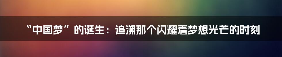 “中国梦”的诞生：追溯那个闪耀着梦想光芒的时刻