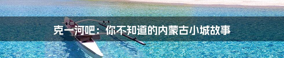克一河吧：你不知道的内蒙古小城故事