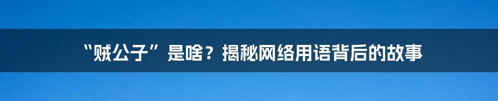 “贼公子”是啥?揭秘网络用语背后的故事