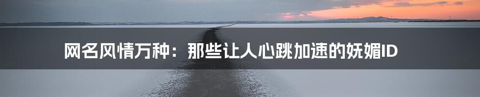 网名风情万种:那些让人心跳加速的妩媚ID
