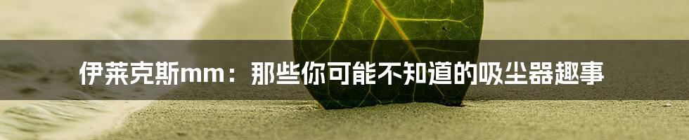 伊莱克斯mm：那些你可能不知道的吸尘器趣事