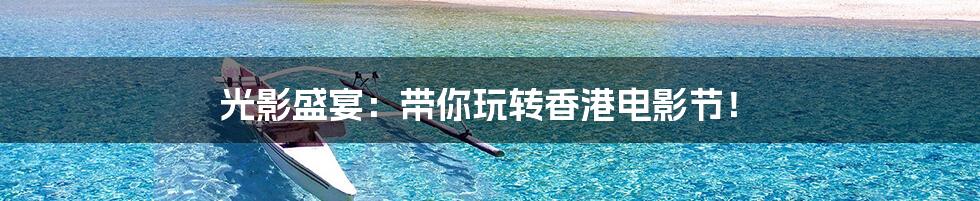 光影盛宴：带你玩转香港电影节！
