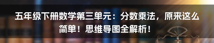 五年级下册数学第三单元:分数乘法,原来这么简单!思维导图全解析!