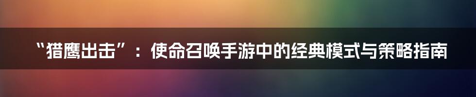 “猎鹰出击”：使命召唤手游中的经典模式与策略指南