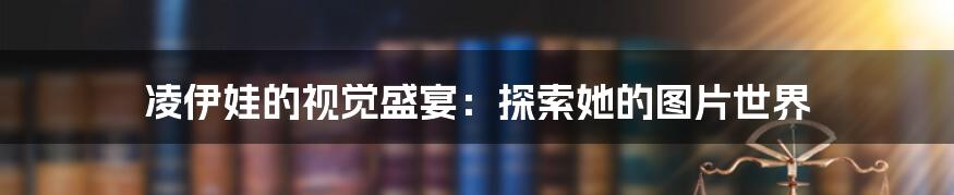 凌伊娃的视觉盛宴:探索她的图片世界