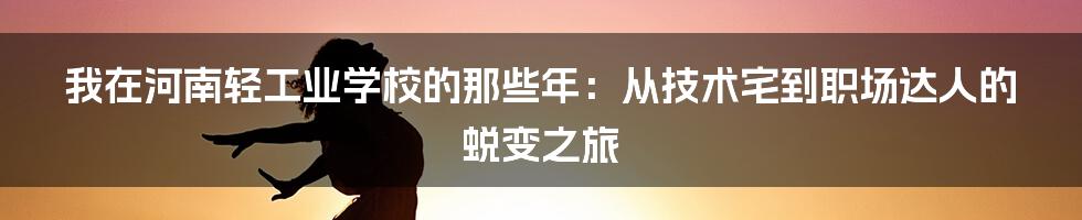 我在河南轻工业学校的那些年:从技术宅到职场达人的蜕变之旅