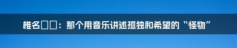 椎名もた:那个用音乐讲述孤独和希望的“怪物”