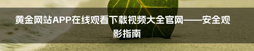 黄金网站APP在线观看下载视频大全官网——安全观影指南