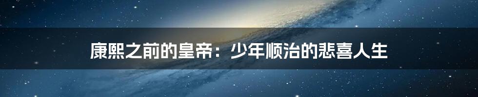 康熙之前的皇帝：少年顺治的悲喜人生