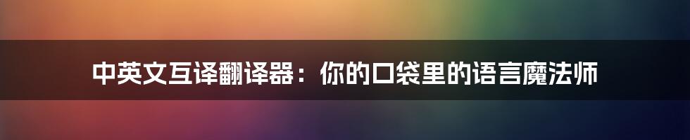 中英文互译翻译器:你的口袋里的语言魔法师