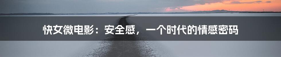 快女微电影:安全感,一个时代的情感密码