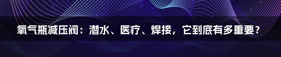 氧气瓶减压阀:潜水、医疗、焊接,它到底有多重要?