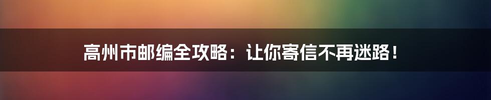 高州市邮编全攻略：让你寄信不再迷路！