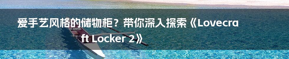 爱手艺风格的储物柜？带你深入探索《Lovecraft Locker 2》
