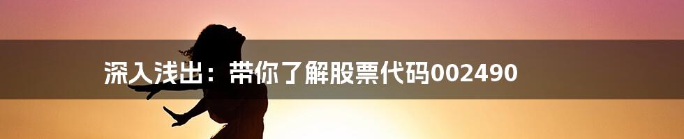 深入浅出:带你了解股票代码002490