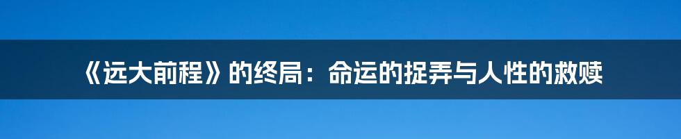 《远大前程》的终局:命运的捉弄与人性的救赎