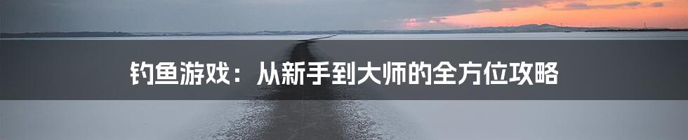 钓鱼游戏：从新手到大师的全方位攻略