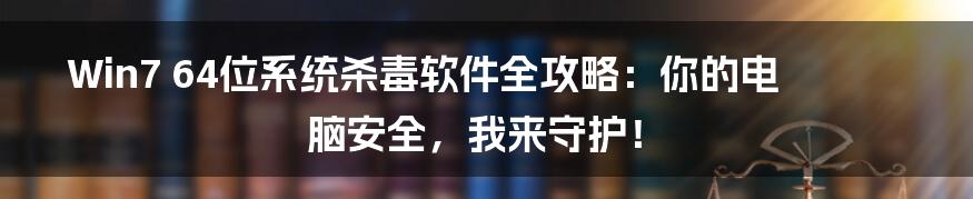Win7 64位系统杀毒软件全攻略:你的电脑安全,我来守护!