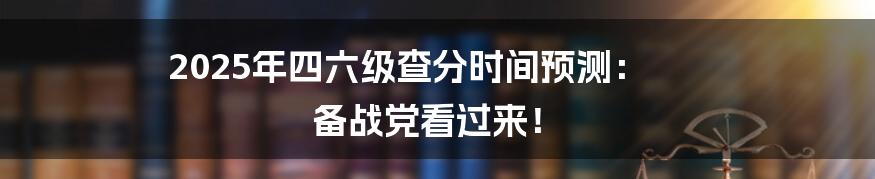2025年四六级查分时间预测： 备战党看过来！