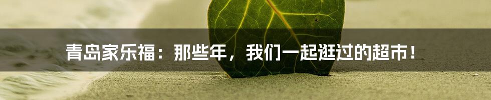 青岛家乐福：那些年，我们一起逛过的超市！
