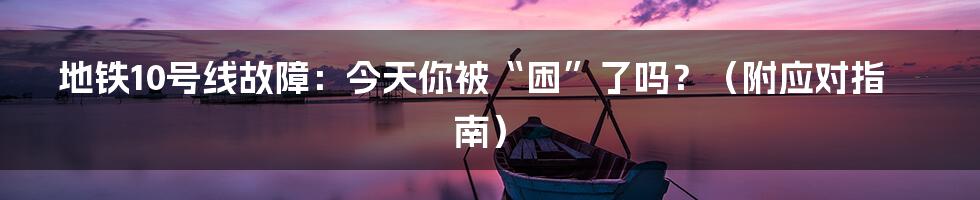 地铁10号线故障：今天你被“困”了吗？（附应对指南）