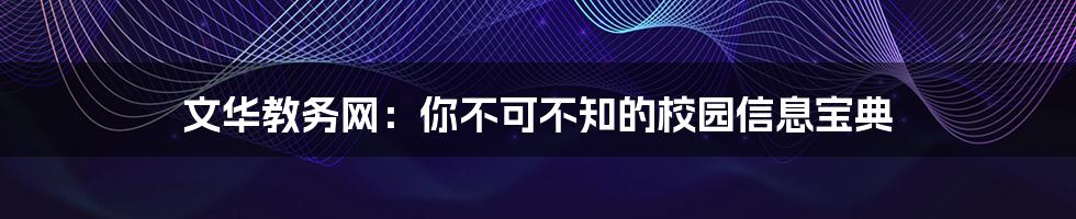 文华教务网:你不可不知的校园信息宝典