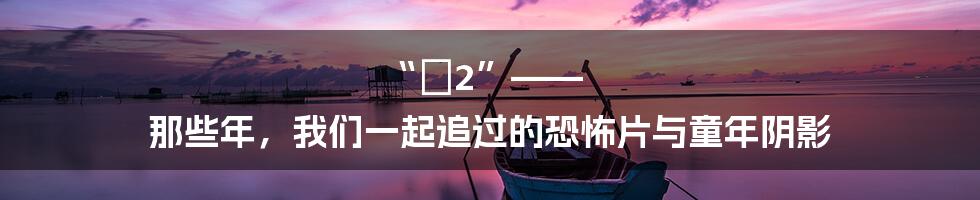 “魕2”—— 那些年,我们一起追过的恐怖片与童年阴影
