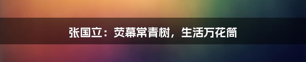 张国立:荧幕常青树,生活万花筒