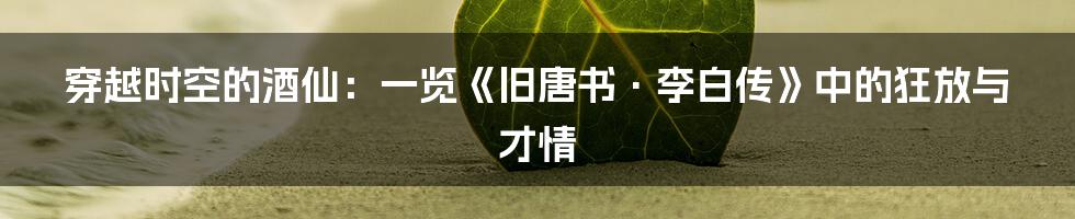 穿越时空的酒仙:一览《旧唐书·李白传》中的狂放与才情