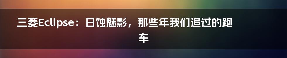 三菱Eclipse:日蚀魅影,那些年我们追过的跑车