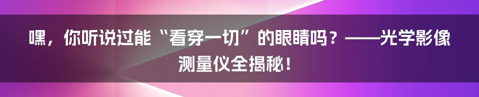 嘿,你听说过能“看穿一切”的眼睛吗?——光学影像测量仪全揭秘!