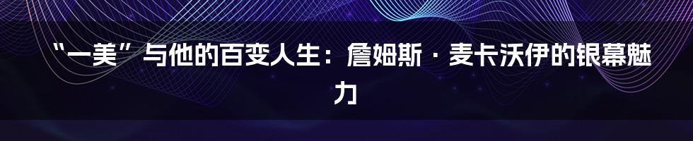 “一美”与他的百变人生:詹姆斯·麦卡沃伊的银幕魅力