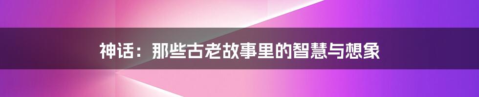 神话:那些古老故事里的智慧与想象