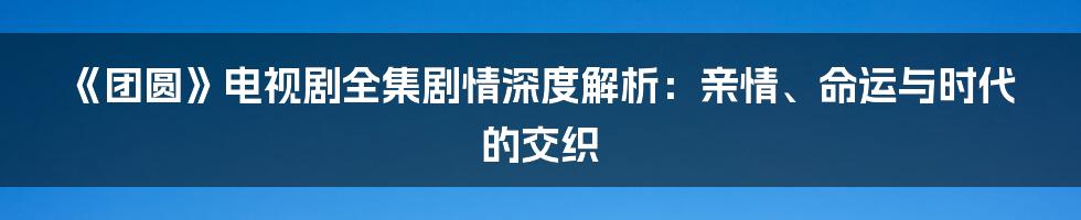 《团圆》电视剧全集剧情深度解析：亲情、命运与时代的交织