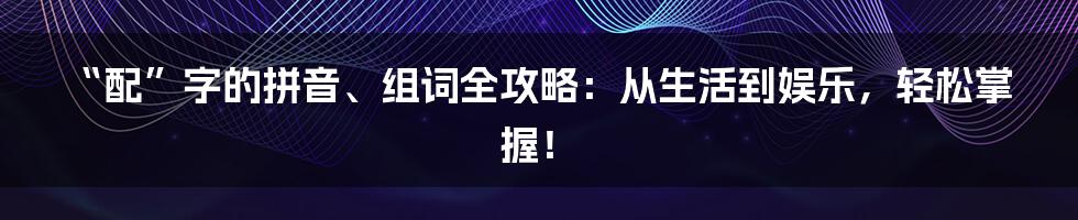 “配”字的拼音、组词全攻略:从生活到娱乐,轻松掌握!