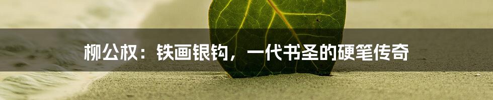 柳公权:铁画银钩,一代书圣的硬笔传奇