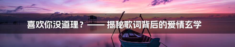 喜欢你没道理？—— 揭秘歌词背后的爱情玄学
