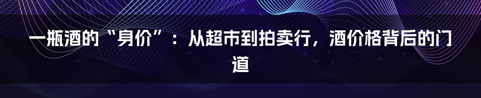一瓶酒的“身价”:从超市到拍卖行,酒价格背后的门道