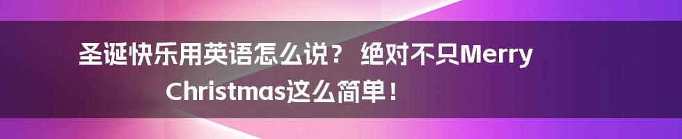 圣诞快乐用英语怎么说? 绝对不只Merry Christmas这么简单!