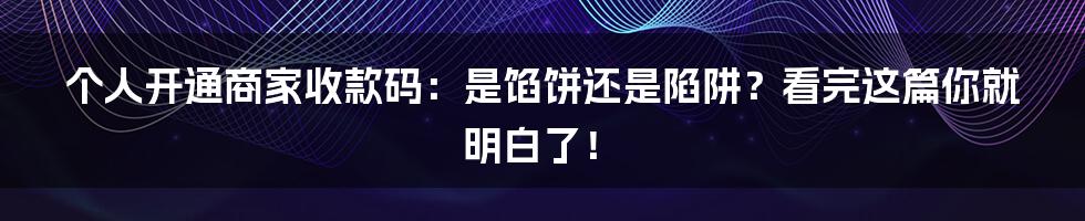 个人开通商家收款码:是馅饼还是陷阱?看完这篇你就明白了!